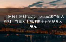 【速报】黑料盘点：heiliao10个惊人真相，当事人上榜理由十分罕见令人曝光