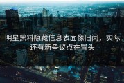 明星黑料隐藏信息表面像旧闻，实际还有新争议点在冒头