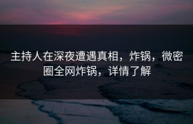主持人在深夜遭遇真相，炸锅，微密圈全网炸锅，详情了解