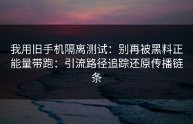 我用旧手机隔离测试：别再被黑料正能量带跑：引流路径追踪还原传播链条