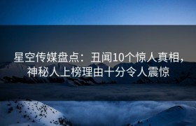 星空传媒盘点：丑闻10个惊人真相，神秘人上榜理由十分令人震惊