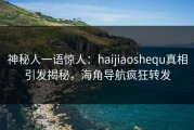 神秘人一语惊人：haijiaoshequ真相引发揭秘，海角导航疯狂转发