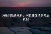 海角网最新黑料，网友都在猜测幕后真相