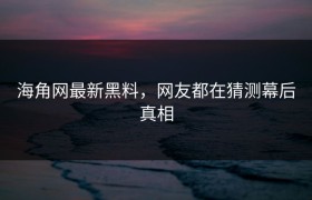海角网最新黑料，网友都在猜测幕后真相