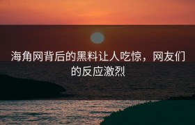 海角网背后的黑料让人吃惊，网友们的反应激烈