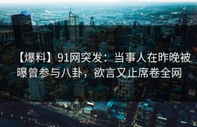 【爆料】91网突发：当事人在昨晚被曝曾参与八卦，欲言又止席卷全网