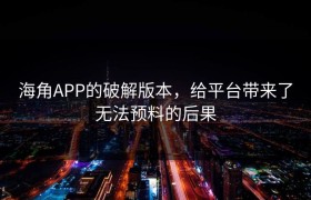 海角APP的破解版本，给平台带来了无法预料的后果