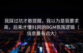 我踩过坑才敢提醒，我以为是我要求高，后来才懂91网的BGM氛围逻辑（信息量有点大）