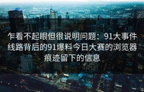乍看不起眼但很说明问题：91大事件线路背后的91爆料今日大赛的浏览器痕迹留下的信息