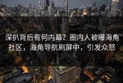 深扒背后有何内幕？圈内人被曝海角社区，海角导航刷屏中，引发众怒