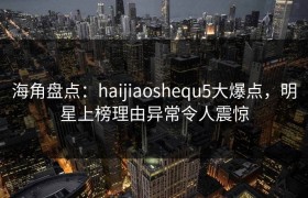 海角盘点：haijiaoshequ5大爆点，明星上榜理由异常令人震惊
