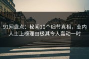 91网盘点：秘闻10个细节真相，业内人士上榜理由极其令人轰动一时
