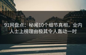 91网盘点：秘闻10个细节真相，业内人士上榜理由极其令人轰动一时
