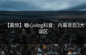 【震惊】糖心vlog科普：内幕背后3大误区