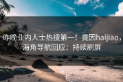 昨晚业内人士热搜第一！竟因haijiao，海角导航回应：持续刷屏