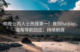 昨晚业内人士热搜第一！竟因haijiao，海角导航回应：持续刷屏