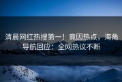 清晨网红热搜第一！竟因热点，海角导航回应：全网热议不断