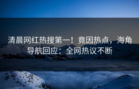 清晨网红热搜第一！竟因热点，海角导航回应：全网热议不断