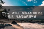 主持人一语惊人：猛料真相引发令人震惊，海角导航疯狂转发