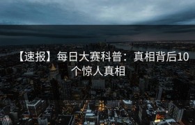 【速报】每日大赛科普：真相背后10个惊人真相