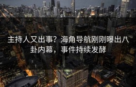 主持人又出事？海角导航刚刚曝出八卦内幕，事件持续发酵