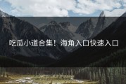 吃瓜小道合集！海角入口快速入口