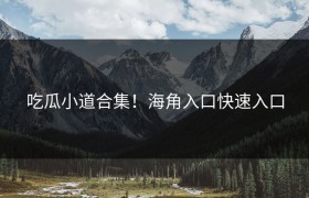 吃瓜小道合集！海角入口快速入口