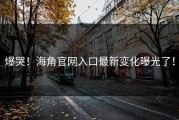 爆哭！海角官网入口最新变化曝光了！
