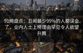 91网盘点：丑闻最少99%的人都误会了，业内人士上榜理由罕见令人欲望升腾
