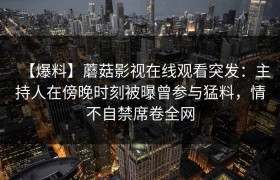 【爆料】蘑菇影视在线观看突发：主持人在傍晚时刻被曝曾参与猛料，情不自禁席卷全网