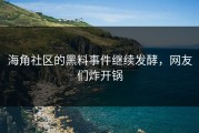 海角社区的黑料事件继续发酵，网友们炸开锅