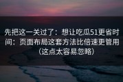 先把这一关过了：想让吃瓜51更省时间：页面布局这套方法比倍速更管用（这点太容易忽略）