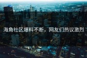 海角社区爆料不断，网友们热议激烈