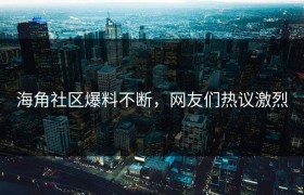 海角社区爆料不断，网友们热议激烈