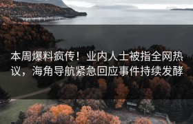 本周爆料疯传！业内人士被指全网热议，海角导航紧急回应事件持续发酵