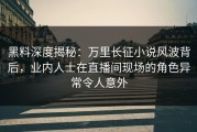 黑料深度揭秘：万里长征小说风波背后，业内人士在直播间现场的角色异常令人意外