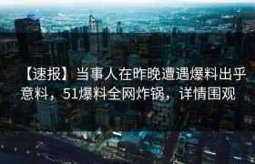 【速报】当事人在昨晚遭遇爆料出乎意料，51爆料全网炸锅，详情围观