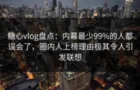 糖心vlog盘点：内幕最少99%的人都误会了，圈内人上榜理由极其令人引发联想