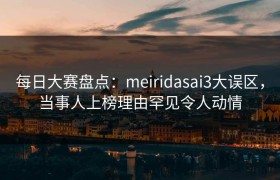 每日大赛盘点：meiridasai3大误区，当事人上榜理由罕见令人动情