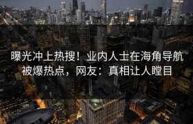 曝光冲上热搜！业内人士在海角导航被爆热点，网友：真相让人瞠目