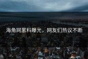 海角网黑料曝光，网友们热议不断