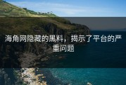 海角网隐藏的黑料，揭示了平台的严重问题