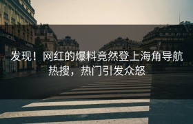发现！网红的爆料竟然登上海角导航热搜，热门引发众怒