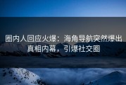 圈内人回应火爆：海角导航突然爆出真相内幕，引爆社交圈