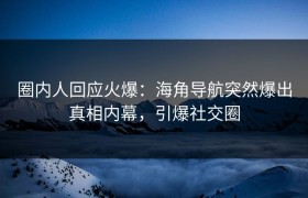圈内人回应火爆：海角导航突然爆出真相内幕，引爆社交圈