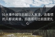 91大事件越往后越让人发凉，连看惯的人都说离谱，后面那句比前面更扎心