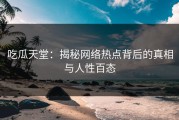 吃瓜天堂：揭秘网络热点背后的真相与人性百态