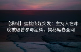 【爆料】蜜桃传媒突发：主持人在昨晚被曝曾参与猛料，揭秘席卷全网