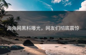 海角网黑料曝光，网友们彻底震惊