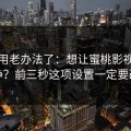 别再用老办法了：想让蜜桃影视更干净？前三秒这项设置一定要改